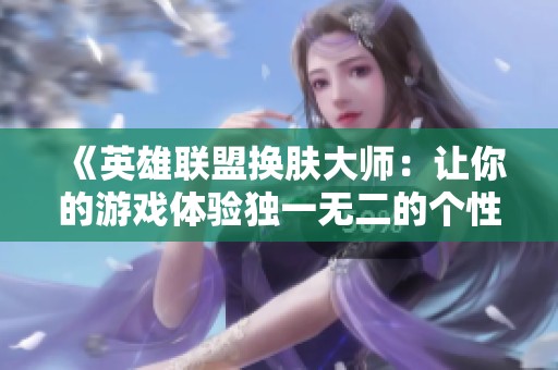 《英雄联盟换肤大师：让你的游戏体验独一无二的个性化选择》