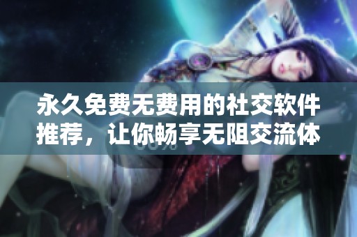 永久免费无费用的社交软件推荐，让你畅享无阻交流体验