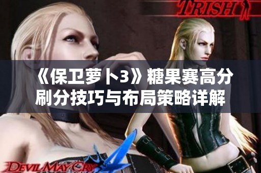 《保卫萝卜3》糖果赛高分刷分技巧与布局策略详解 《保卫萝卜3》糖果赛高分刷分技巧与布局策略详解