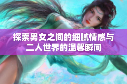 探索男女之间的细腻情感与二人世界的温馨瞬间
