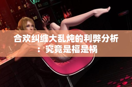 合欢纠缠大乱炖的利弊分析：究竟是福是祸