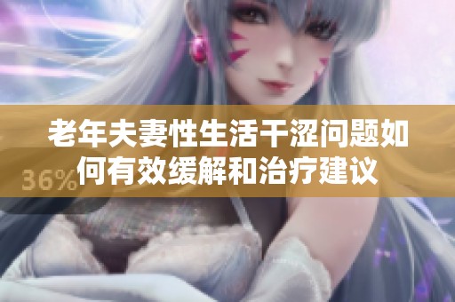 老年夫妻性生活干涩问题如何有效缓解和治疗建议