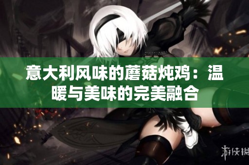 意大利风味的蘑菇炖鸡：温暖与美味的完美融合