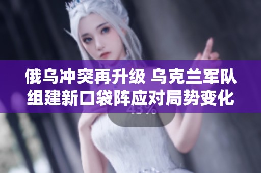 俄乌冲突再升级 乌克兰军队组建新口袋阵应对局势变化