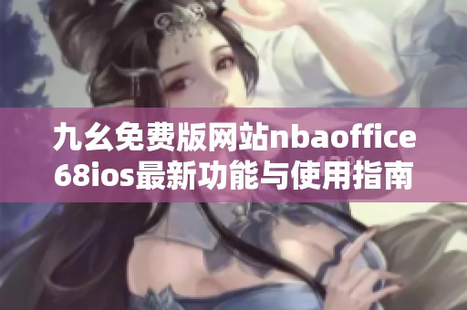 九幺免费版网站nbaoffice68ios最新功能与使用指南详解