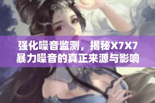 强化噪音监测，揭秘X7X7暴力噪音的真正来源与影响