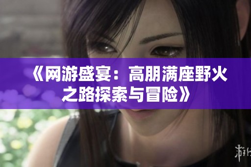 《网游盛宴：高朋满座野火之路探索与冒险》