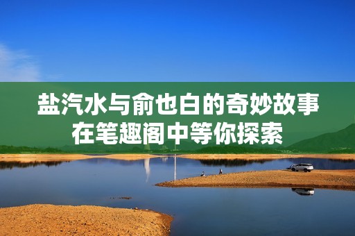 盐汽水与俞也白的奇妙故事在笔趣阁中等你探索