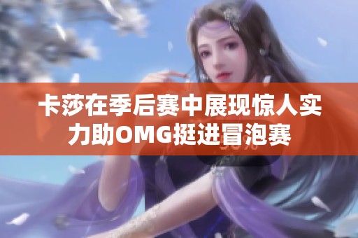 卡莎在季后赛中展现惊人实力助OMG挺进冒泡赛