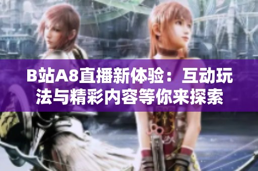 B站A8直播新体验：互动玩法与精彩内容等你来探索