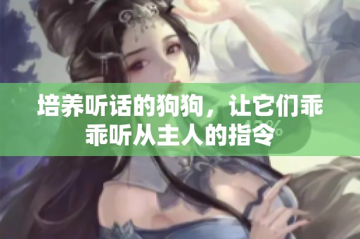 培养听话的狗狗，让它们乖乖听从主人的指令