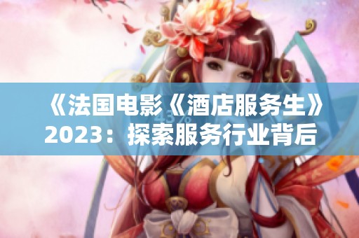 《法国电影《酒店服务生》2023：探索服务行业背后的故事与人性》