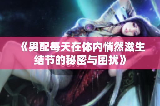 《男配每天在体内悄然滋生结节的秘密与困扰》