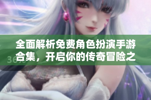 全面解析免费角色扮演手游合集，开启你的传奇冒险之旅