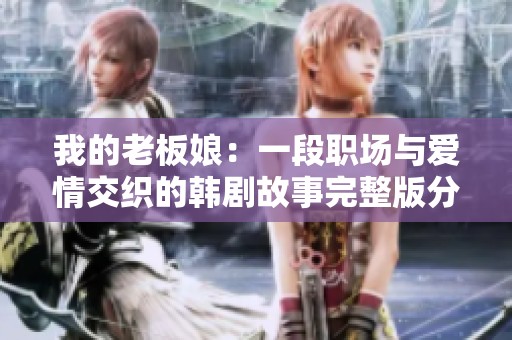我的老板娘：一段职场与爱情交织的韩剧故事完整版分享