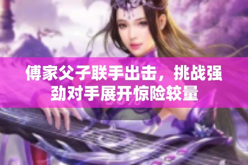 傅家父子联手出击，挑战强劲对手展开惊险较量