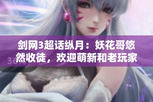 剑网3超话纵月：妖花哥悠然收徒，欢迎萌新和老玩家加入！