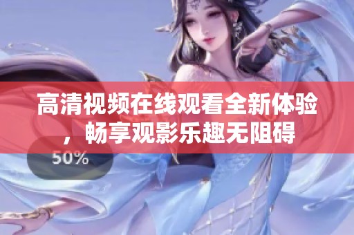 高清视频在线观看全新体验，畅享观影乐趣无阻碍