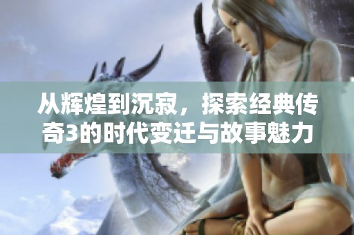 从辉煌到沉寂，探索经典传奇3的时代变迁与故事魅力