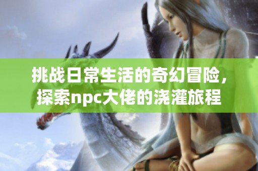 挑战日常生活的奇幻冒险，探索npc大佬的浇灌旅程