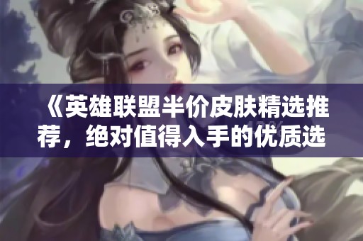 《英雄联盟半价皮肤精选推荐，绝对值得入手的优质选择》