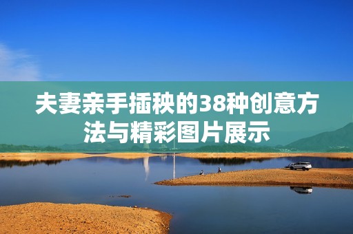 夫妻亲手插秧的38种创意方法与精彩图片展示