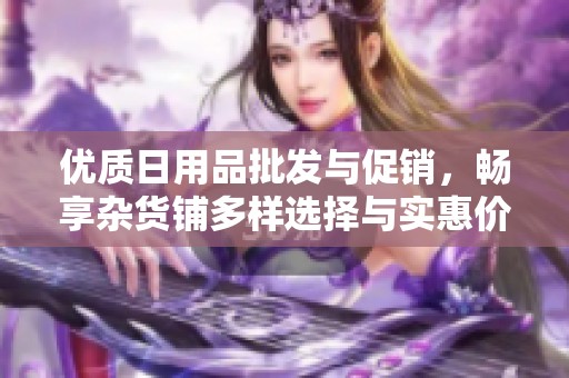优质日用品批发与促销，畅享杂货铺多样选择与实惠价格