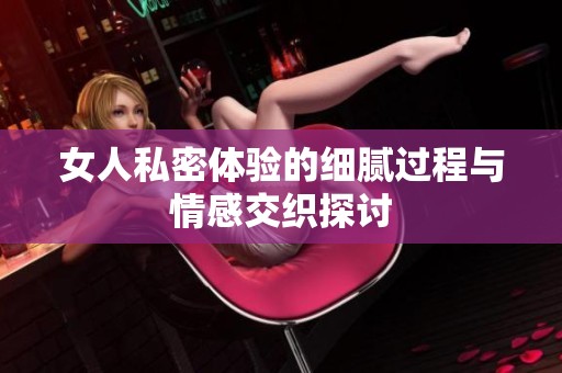 女人私密体验的细腻过程与情感交织探讨