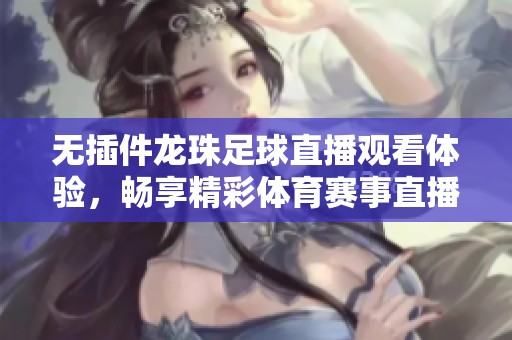 无插件龙珠足球直播观看体验，畅享精彩体育赛事直播
