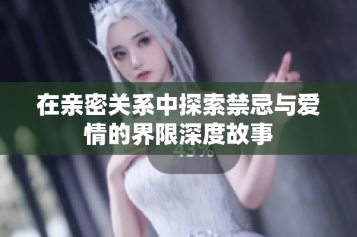 在亲密关系中探索禁忌与爱情的界限深度故事