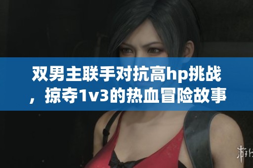 双男主联手对抗高hp挑战，掠夺1v3的热血冒险故事