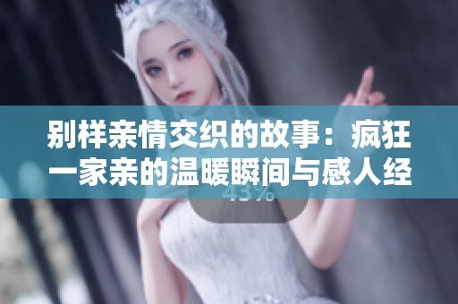 别样亲情交织的故事：疯狂一家亲的温暖瞬间与感人经历