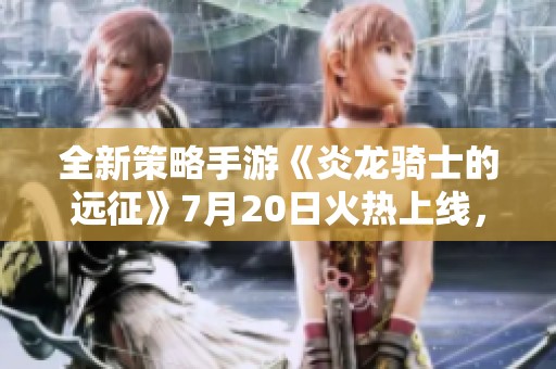 全新策略手游《炎龙骑士的远征》7月20日火热上线，快来挑战！