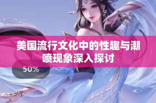 美国流行文化中的性趣与潮喷现象深入探讨