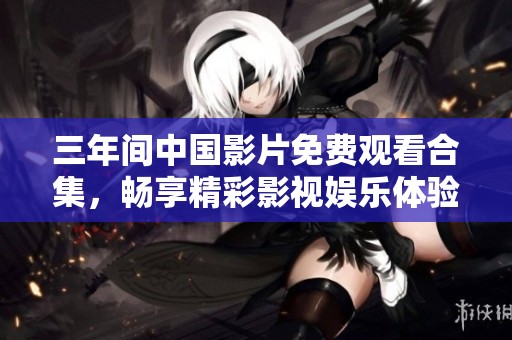 三年间中国影片免费观看合集，畅享精彩影视娱乐体验