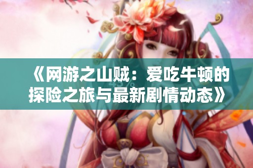 《网游之山贼：爱吃牛顿的探险之旅与最新剧情动态》