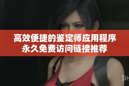 高效便捷的鉴定师应用程序永久免费访问链接推荐