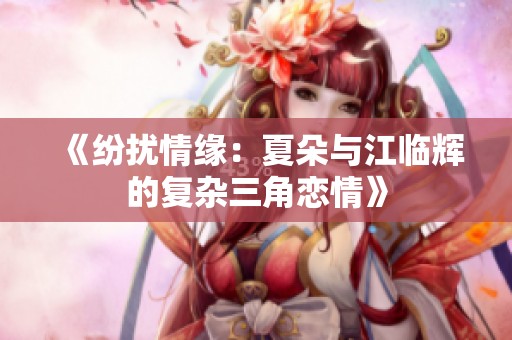 《纷扰情缘：夏朵与江临辉的复杂三角恋情》