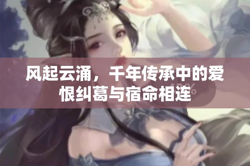 风起云涌，千年传承中的爱恨纠葛与宿命相连