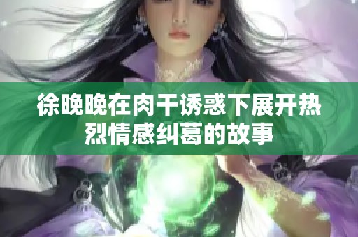徐晚晚在肉干诱惑下展开热烈情感纠葛的故事