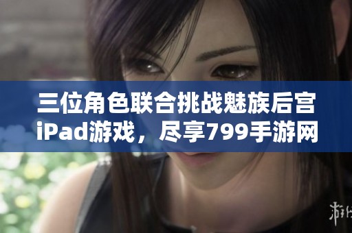 三位角色联合挑战魅族后宫iPad游戏，尽享799手游网精彩玩法