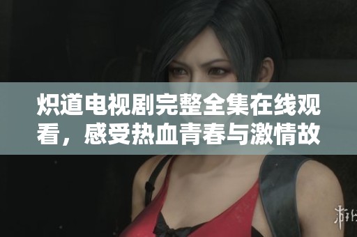 炽道电视剧完整全集在线观看，感受热血青春与激情故事