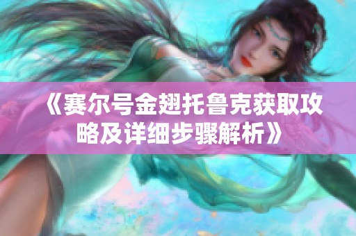 《赛尔号金翅托鲁克获取攻略及详细步骤解析》
