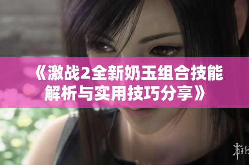 《激战2全新奶玉组合技能解析与实用技巧分享》