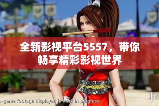 全新影视平台5557，带你畅享精彩影视世界