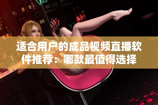 适合用户的成品视频直播软件推荐：哪款最值得选择