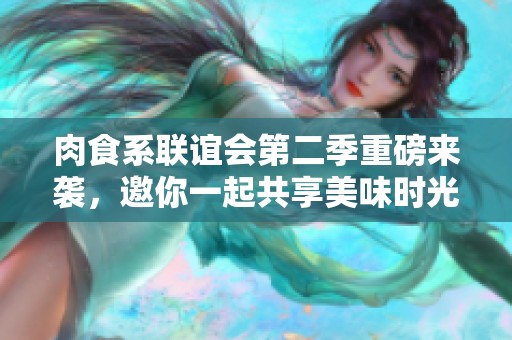 肉食系联谊会第二季重磅来袭，邀你一起共享美味时光！
