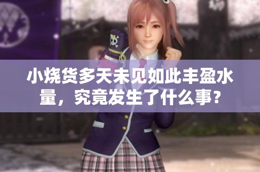 小烧货多天未见如此丰盈水量，究竟发生了什么事？