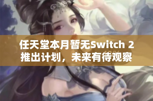 任天堂本月暂无Switch 2推出计划，未来有待观察