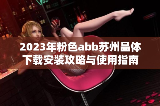 2023年粉色abb苏州晶体下载安装攻略与使用指南